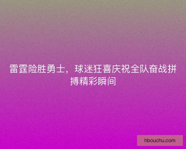 雷霆险胜勇士，球迷狂喜庆祝全队奋战拼搏精彩瞬间