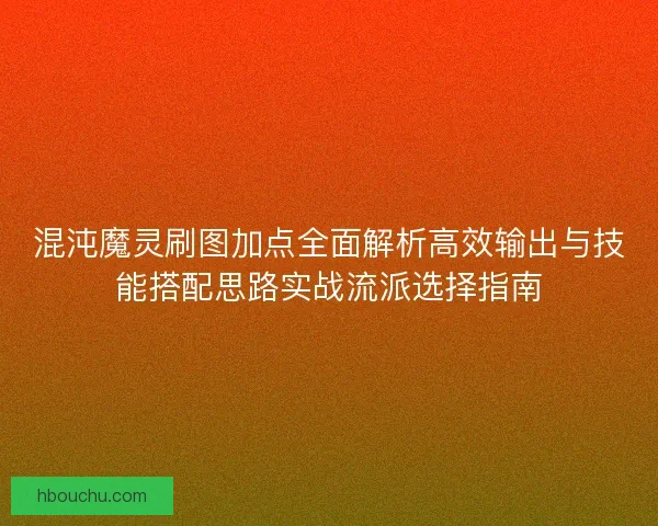 混沌魔灵刷图加点全面解析高效输出与技能搭配思路实战流派选择指南