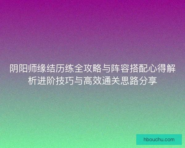 阴阳师缘结历练全攻略与阵容搭配心得解析进阶技巧与高效通关思路分享